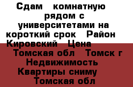 Сдам 1 комнатную   рядом с университетами на короткий срок › Район ­ Кировский › Цена ­ 18 000 - Томская обл., Томск г. Недвижимость » Квартиры сниму   . Томская обл.